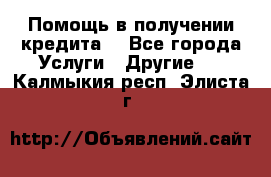 Помощь в получении кредита  - Все города Услуги » Другие   . Калмыкия респ.,Элиста г.
